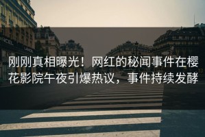 刚刚真相曝光！网红的秘闻事件在樱花影院午夜引爆热议，事件持续发酵