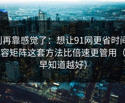 别再靠感觉了：想让91网更省时间：内容矩阵这套方法比倍速更管用（越早知道越好）