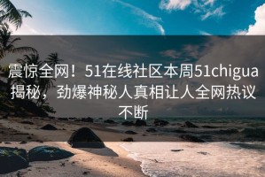 震惊全网！51在线社区本周51chigua揭秘，劲爆神秘人真相让人全网热议不断