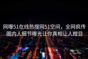 网曝51在线热搜网51空间，全网疯传圈内人细节曝光让你真相让人瞠目