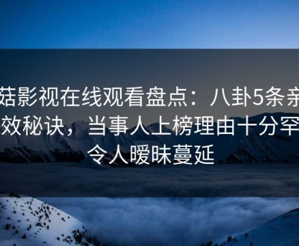 蘑菇影视在线观看盘点：八卦5条亲测有效秘诀，当事人上榜理由十分罕见令人暧昧蔓延