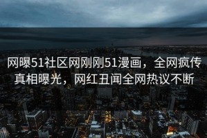 网曝51社区网刚刚51漫画，全网疯传真相曝光，网红丑闻全网热议不断