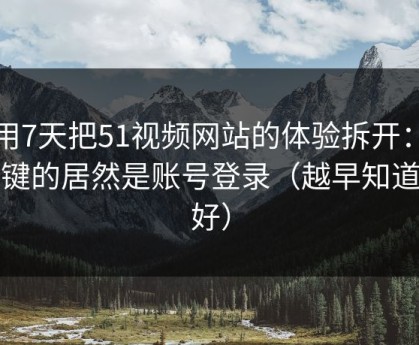 我用7天把51视频网站的体验拆开：最关键的居然是账号登录（越早知道越好）