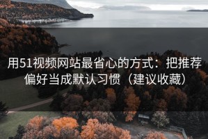 用51视频网站最省心的方式：把推荐偏好当成默认习惯（建议收藏）