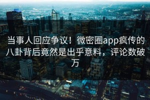 当事人回应争议！微密圈app疯传的八卦背后竟然是出乎意料，评论数破万