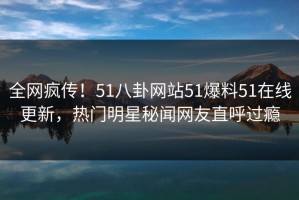 全网疯传！51八卦网站51爆料51在线更新，热门明星秘闻网友直呼过瘾