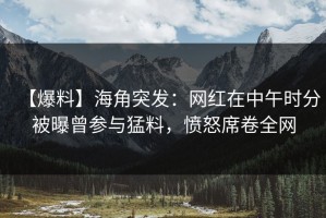 【爆料】海角突发：网红在中午时分被曝曾参与猛料，愤怒席卷全网