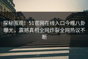 探秘围观！51官网在线入口今晚八卦曝光，震撼真相全网炸裂全网热议不断