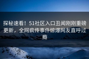 探秘速看！51社区入口丑闻刚刚重磅更新，全网疯传事件惊爆网友直呼过瘾