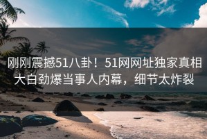 刚刚震撼51八卦！51网网址独家真相大白劲爆当事人内幕，细节太炸裂