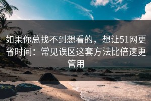 如果你总找不到想看的，想让51网更省时间：常见误区这套方法比倍速更管用