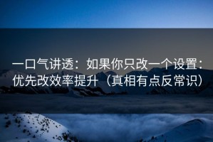 一口气讲透：如果你只改一个设置：优先改效率提升（真相有点反常识）