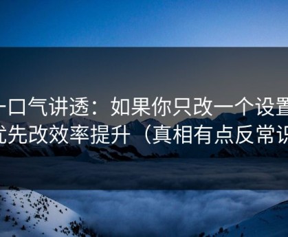一口气讲透：如果你只改一个设置：优先改效率提升（真相有点反常识）