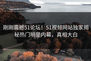 刚刚震撼51论坛！51视频网站独家揭秘热门明星内幕，真相大白