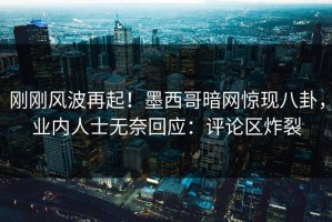 刚刚风波再起！墨西哥暗网惊现八卦，业内人士无奈回应：评论区炸裂
