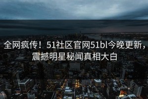 全网疯传！51社区官网51bl今晚更新，震撼明星秘闻真相大白