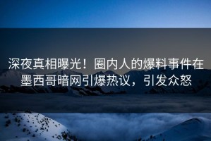 深夜真相曝光！圈内人的爆料事件在墨西哥暗网引爆热议，引发众怒