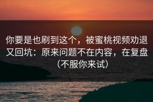 你要是也刷到这个，被蜜桃视频劝退又回坑：原来问题不在内容，在复盘（不服你来试）