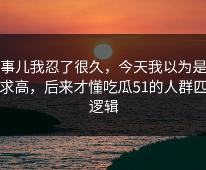 这事儿我忍了很久，今天我以为是我要求高，后来才懂吃瓜51的人群匹配逻辑
