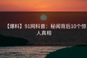 【爆料】91网科普：秘闻背后10个惊人真相