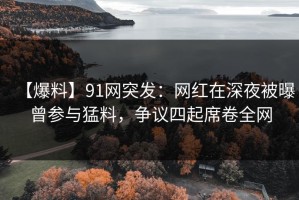【爆料】91网突发：网红在深夜被曝曾参与猛料，争议四起席卷全网