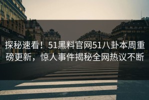探秘速看！51黑料官网51八卦本周重磅更新，惊人事件揭秘全网热议不断