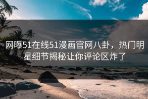 网曝51在线51漫画官网八卦，热门明星细节揭秘让你评论区炸了