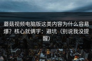 蘑菇视频电脑版这类内容为什么容易爆？核心就俩字：避坑（别说我没提醒）