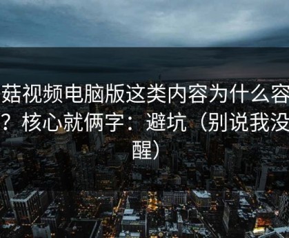 蘑菇视频电脑版这类内容为什么容易爆？核心就俩字：避坑（别说我没提醒）