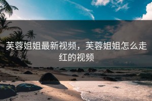 芙蓉姐姐最新视频，芙蓉姐姐怎么走红的视频