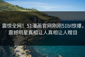 震惊全网！51漫画官网刚刚51bl惊爆，震撼明星真相让人真相让人瞠目
