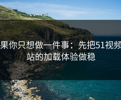 如果你只想做一件事：先把51视频网站的加载体验做稳