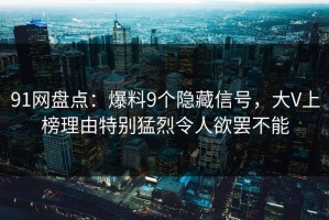 91网盘点：爆料9个隐藏信号，大V上榜理由特别猛烈令人欲罢不能