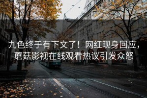九色终于有下文了！网红现身回应，蘑菇影视在线观看热议引发众怒