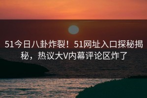 51今日八卦炸裂！51网址入口探秘揭秘，热议大V内幕评论区炸了