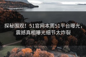 探秘围观！51官网本周51平台曝光，震撼真相曝光细节太炸裂