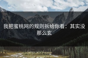 我把蜜桃网的规则拆给你看：其实没那么玄