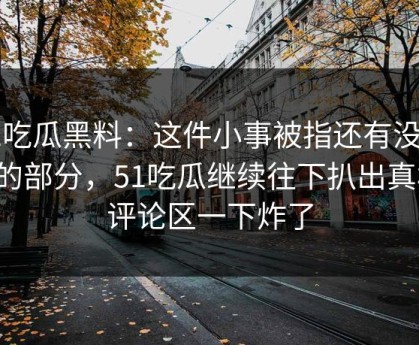51吃瓜黑料：这件小事被指还有没说完的部分，51吃瓜继续往下扒出真相，评论区一下炸了