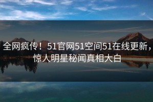 全网疯传！51官网51空间51在线更新，惊人明星秘闻真相大白