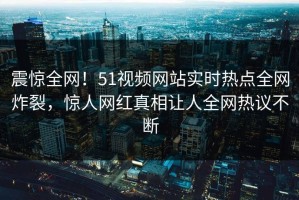 震惊全网！51视频网站实时热点全网炸裂，惊人网红真相让人全网热议不断