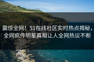震惊全网！51在线社区实时热点揭秘，全网疯传明星真相让人全网热议不断