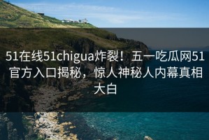 51在线51chigua炸裂！五一吃瓜网51官方入口揭秘，惊人神秘人内幕真相大白