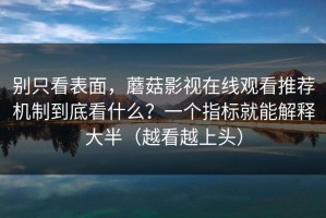 别只看表面，蘑菇影视在线观看推荐机制到底看什么？一个指标就能解释大半（越看越上头）