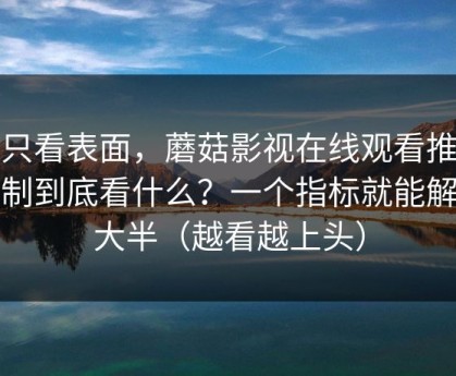 别只看表面，蘑菇影视在线观看推荐机制到底看什么？一个指标就能解释大半（越看越上头）
