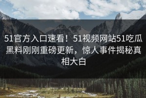 51官方入口速看！51视频网站51吃瓜黑料刚刚重磅更新，惊人事件揭秘真相大白