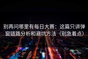 别再问哪里有每日大赛：这篇只讲弹窗链路分析和避坑方法（别急着点）