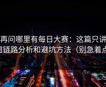 别再问哪里有每日大赛：这篇只讲弹窗链路分析和避坑方法（别急着点）