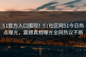 51官方入口围观！51社区网51今日热点曝光，震撼真相曝光全网热议不断
