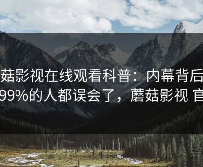 蘑菇影视在线观看科普：内幕背后最少99%的人都误会了，蘑菇影视 官网