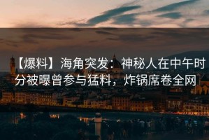 【爆料】海角突发：神秘人在中午时分被曝曾参与猛料，炸锅席卷全网